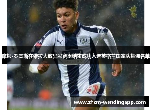 摩根·罗杰斯在维拉大放异彩赛季结束成功入选英格兰国家队集训名单