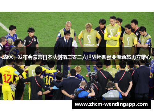 森保一发布会豪言日本队剑指二零二六世界杯四强亚洲劲旅再立雄心