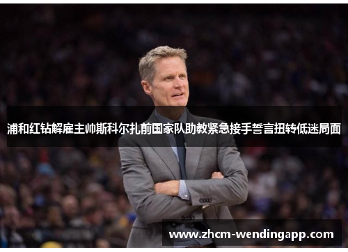 浦和红钻解雇主帅斯科尔扎前国家队助教紧急接手誓言扭转低迷局面 浦和红钻解雇主帅斯科尔扎前国家队助教紧急接手誓言扭转低迷局面