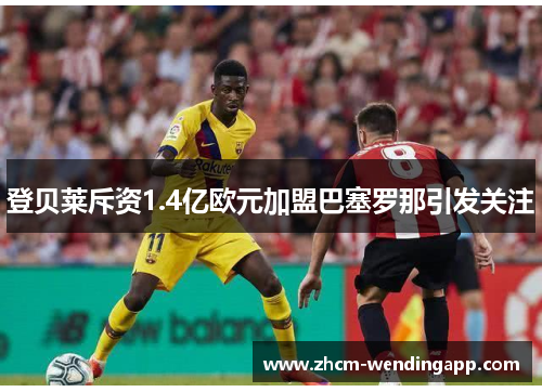 登贝莱斥资1.4亿欧元加盟巴塞罗那引发关注