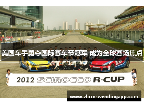 美国车手勇夺国际赛车节冠军 成为全球赛场焦点