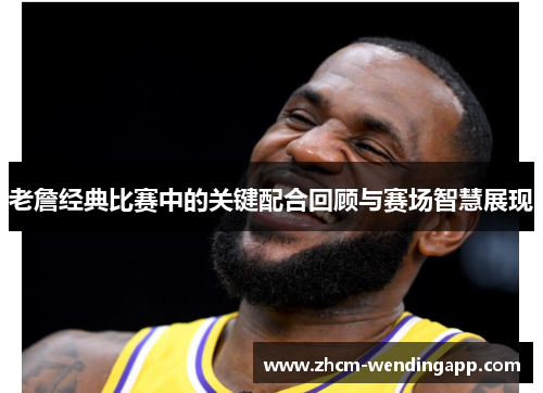 老詹经典比赛中的关键配合回顾与赛场智慧展现