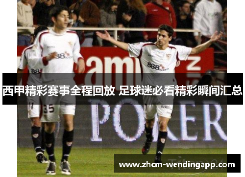 西甲精彩赛事全程回放 足球迷必看精彩瞬间汇总