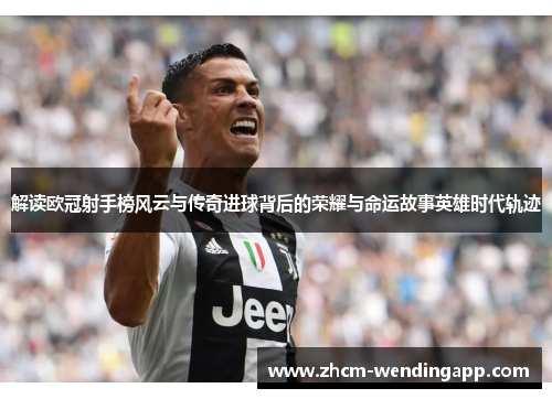 解读欧冠射手榜风云与传奇进球背后的荣耀与命运故事英雄时代轨迹