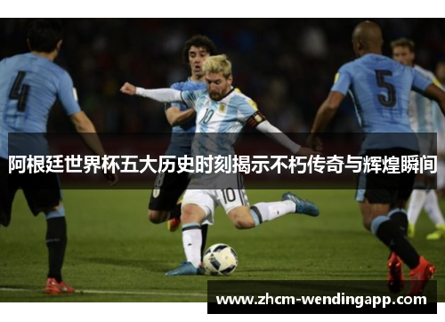 阿根廷世界杯五大历史时刻揭示不朽传奇与辉煌瞬间 阿根廷世界杯五大历史时刻揭示不朽传奇与辉煌瞬间