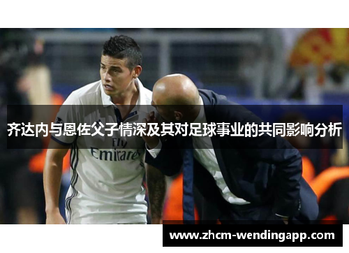 齐达内与恩佐父子情深及其对足球事业的共同影响分析 齐达内与恩佐父子情深及其对足球事业的共同影响分析