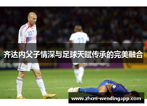 齐达内父子情深与足球天赋传承的完美融合