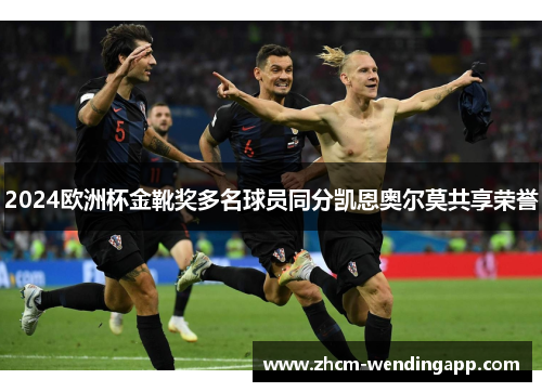 2024欧洲杯金靴奖多名球员同分凯恩奥尔莫共享荣誉