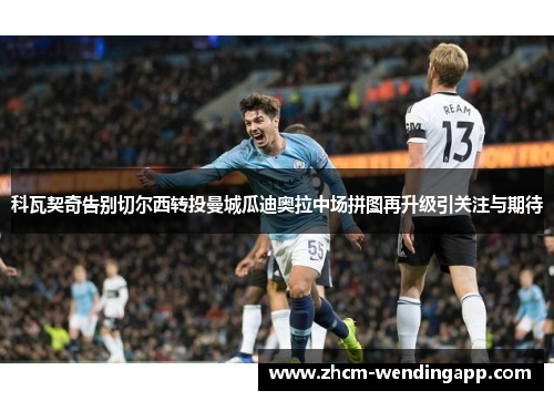 科瓦契奇告别切尔西转投曼城瓜迪奥拉中场拼图再升级引关注与期待 科瓦契奇告别切尔西转投曼城瓜迪奥拉中场拼图再升级引关注与期待